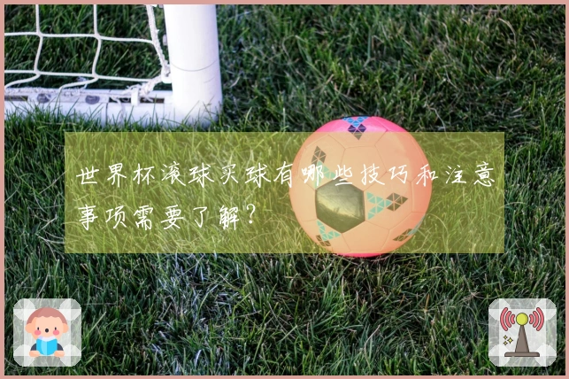 世界杯滚球买球有哪些技巧和注意事项需要了解？