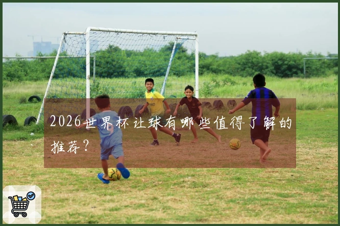 2026世界杯让球有哪些值得了解的推荐？