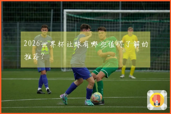 2026世界杯让球有哪些值得了解的推荐？