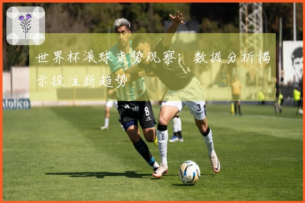 世界杯滚球走势观察：数据分析揭示投注新趋势