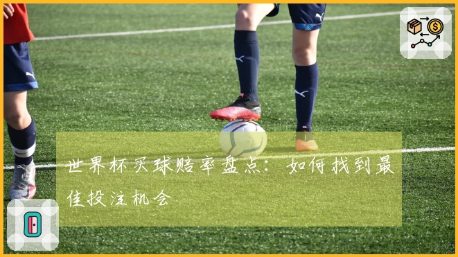 世界杯买球赔率盘点：如何找到最佳投注机会