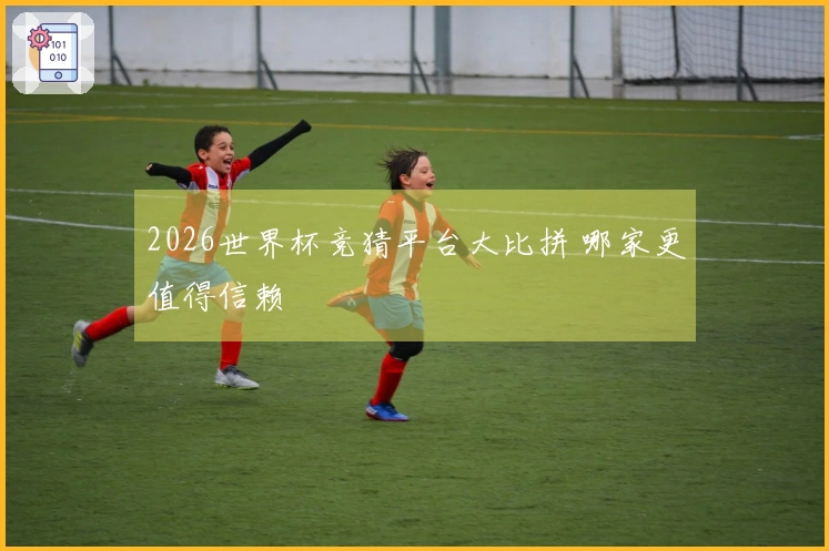 2026世界杯竞猜平台大比拼 哪家更值得信赖