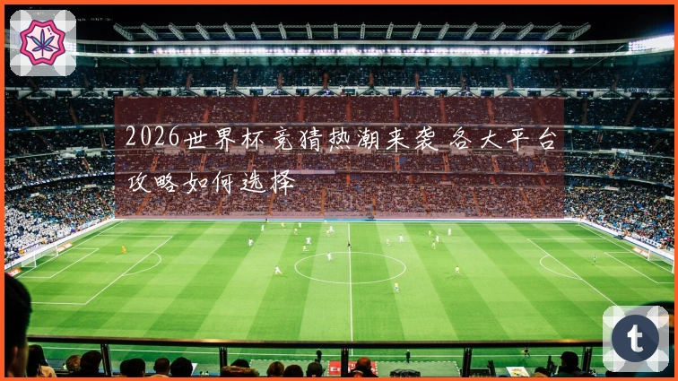 2026世界杯竞猜热潮来袭 各大平台攻略如何选择